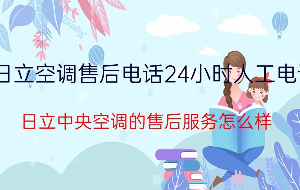 日立空调售后电话24小时人工电话 日立中央空调的售后服务怎么样？有保障吗？